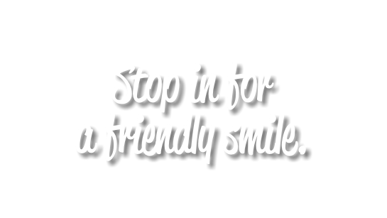  Stop in for a friendly smile.