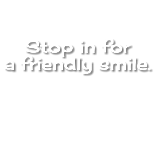 Stop in for a friendly smile.